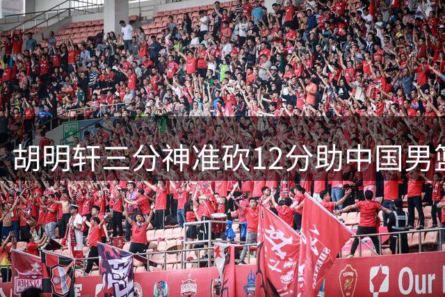 胡明轩三分神准砍12分助中国男篮大胜卡塔尔