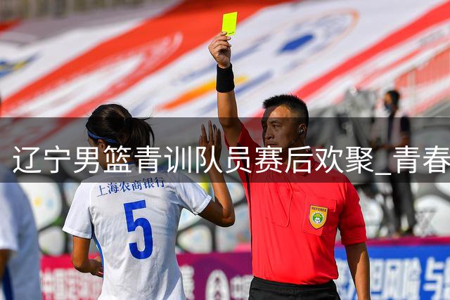 辽宁男篮青训队员赛后欢聚 青春征程正启航