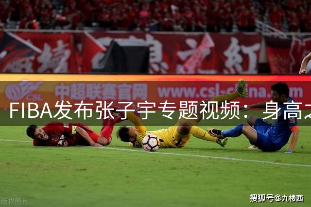 FIBA发布张子宇专题视频：身高之外更值得关注